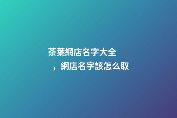 茶葉網店名字大全，網店名字該怎么取